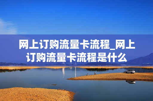 网上订购流量卡流程_网上订购流量卡流程是什么