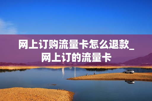 网上订购流量卡怎么退款_网上订的流量卡