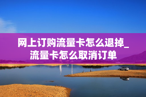 网上订购流量卡怎么退掉_流量卡怎么取消订单