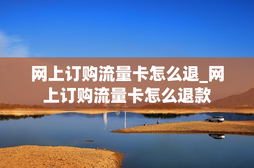 网上订购流量卡怎么退_网上订购流量卡怎么退款
