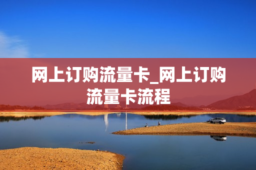 网上订购流量卡_网上订购流量卡流程