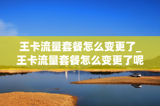 王卡流量套餐怎么变更了_王卡流量套餐怎么变更了呢