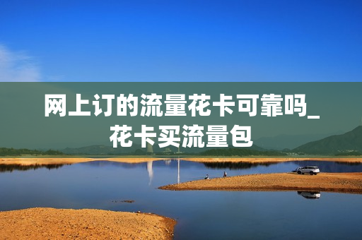 网上订的流量花卡可靠吗_花卡买流量包