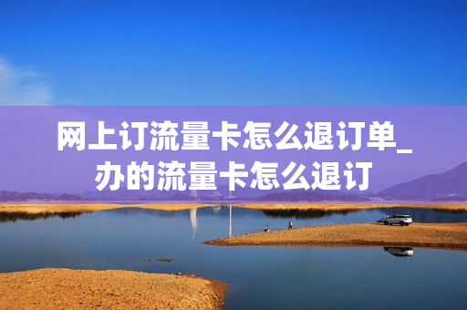 网上订流量卡怎么退订单_办的流量卡怎么退订