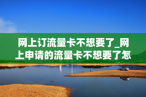网上订流量卡不想要了_网上申请的流量卡不想要了怎么办