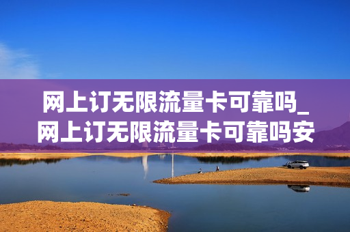 网上订无限流量卡可靠吗_网上订无限流量卡可靠吗安全吗