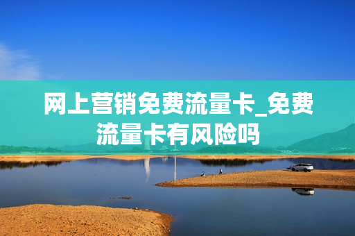 网上营销免费流量卡_免费流量卡有风险吗