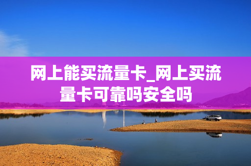 网上能买流量卡_网上买流量卡可靠吗安全吗