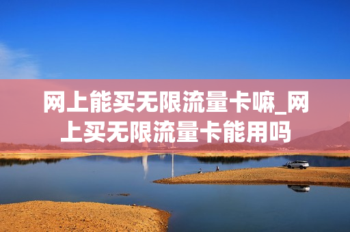 网上能买无限流量卡嘛_网上买无限流量卡能用吗