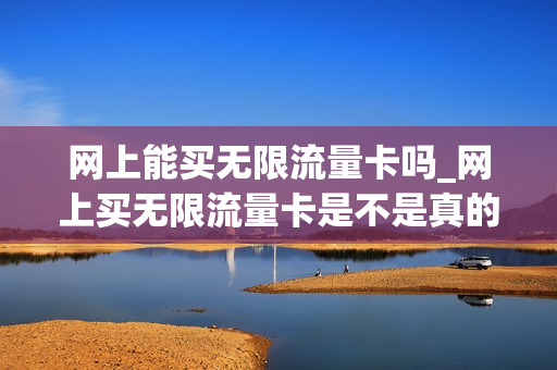 网上能买无限流量卡吗_网上买无限流量卡是不是真的