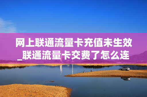 网上联通流量卡充值未生效_联通流量卡交费了怎么连不上网
