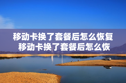 移动卡换了套餐后怎么恢复 移动卡换了套餐后怎么恢复使用