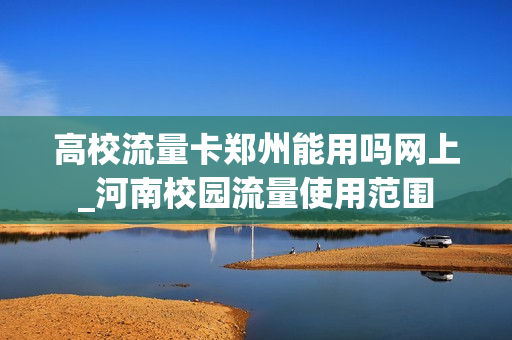 高校流量卡郑州能用吗网上_河南校园流量使用范围