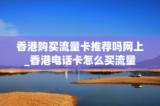 香港购买流量卡推荐吗网上_香港电话卡怎么买流量