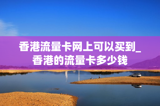 香港流量卡网上可以买到_香港的流量卡多少钱