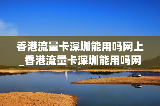 香港流量卡深圳能用吗网上_香港流量卡深圳能用吗网上购买