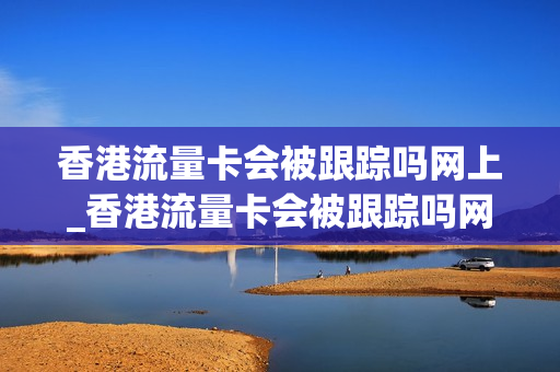 香港流量卡会被跟踪吗网上_香港流量卡会被跟踪吗网上查询