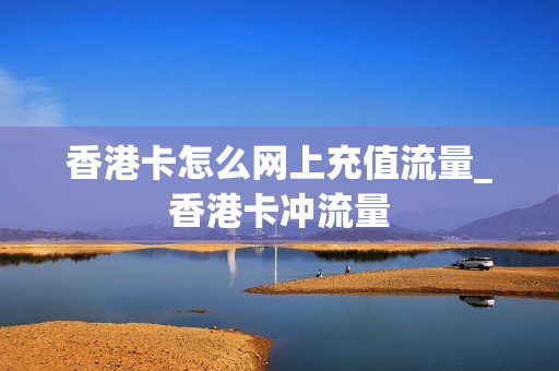 香港卡怎么网上充值流量_香港卡冲流量