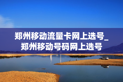 郑州移动流量卡网上选号_郑州移动号码网上选号