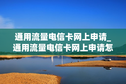 通用流量电信卡网上申请_通用流量电信卡网上申请怎么取消