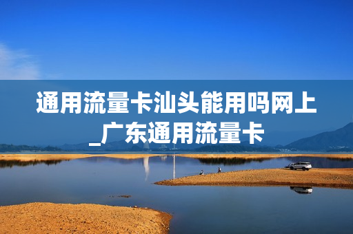 通用流量卡汕头能用吗网上_广东通用流量卡