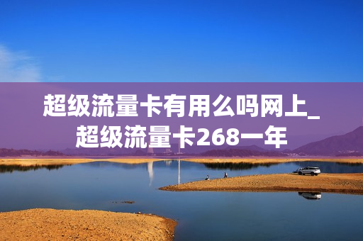 超级流量卡有用么吗网上_超级流量卡268一年