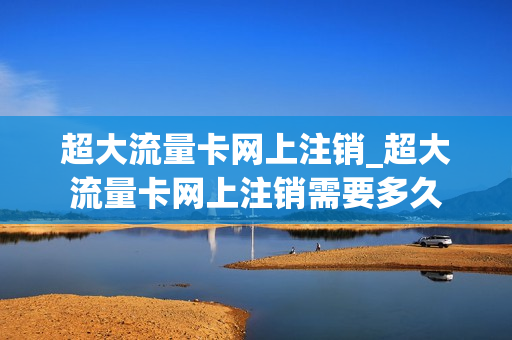 超大流量卡网上注销_超大流量卡网上注销需要多久