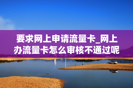 要求网上申请流量卡_网上办流量卡怎么审核不通过呢