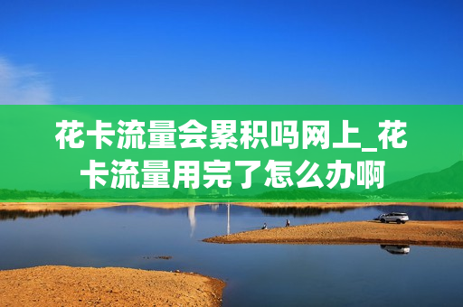 花卡流量会累积吗网上_花卡流量用完了怎么办啊