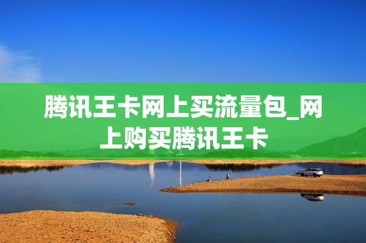 腾讯王卡网上买流量包_网上购买腾讯王卡