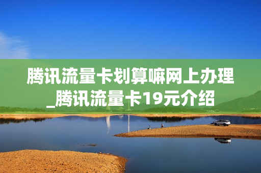 腾讯流量卡划算嘛网上办理_腾讯流量卡19元介绍