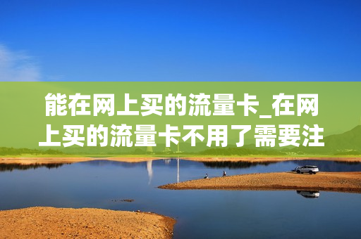 能在网上买的流量卡_在网上买的流量卡不用了需要注销吗