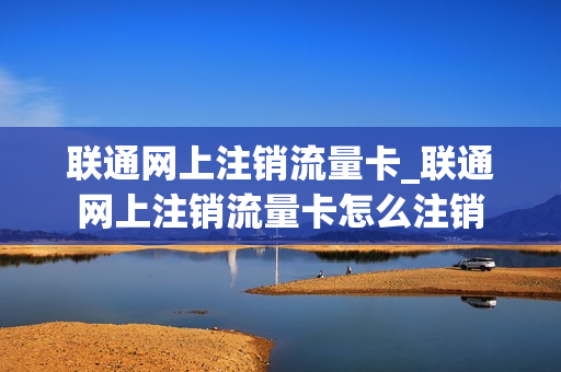 联通网上注销流量卡_联通网上注销流量卡怎么注销