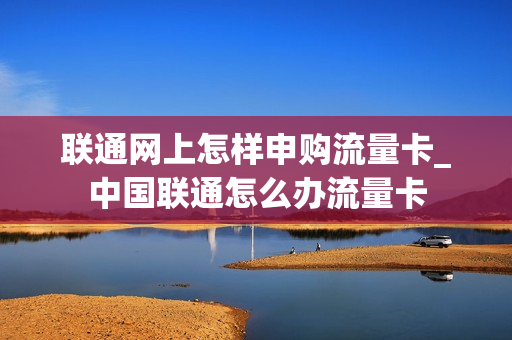 联通网上怎样申购流量卡_中国联通怎么办流量卡