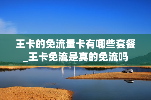 王卡的免流量卡有哪些套餐_王卡免流是真的免流吗