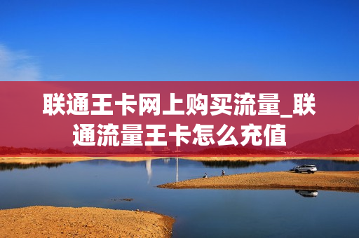 联通王卡网上购买流量_联通流量王卡怎么充值