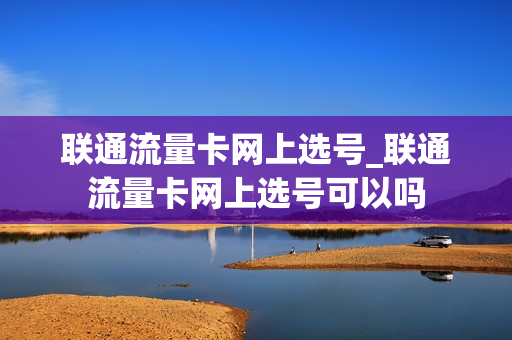 联通流量卡网上选号_联通流量卡网上选号可以吗