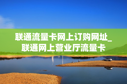 联通流量卡网上订购网址_联通网上营业厅流量卡
