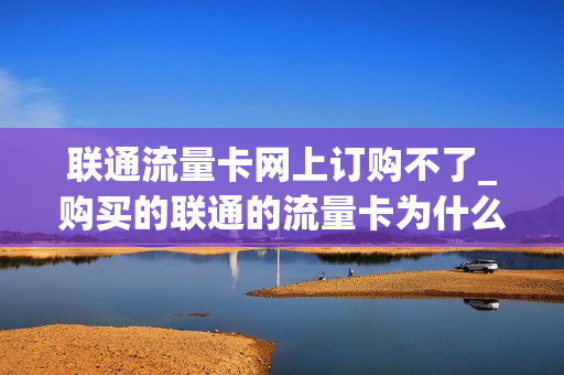 联通流量卡网上订购不了_购买的联通的流量卡为什么不能用了