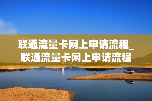 联通流量卡网上申请流程_联通流量卡网上申请流程