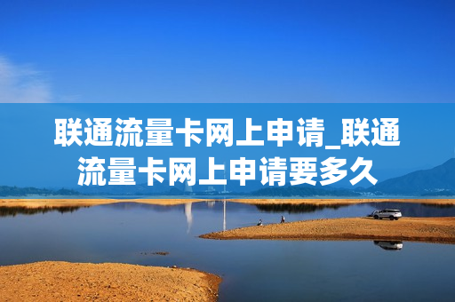 联通流量卡网上申请_联通流量卡网上申请要多久