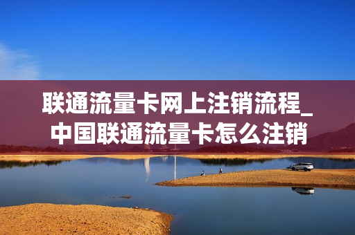 联通流量卡网上注销流程_中国联通流量卡怎么注销
