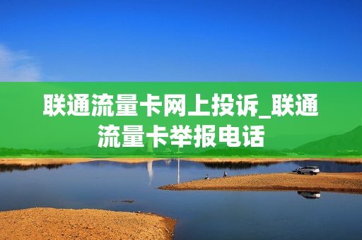 联通流量卡网上投诉_联通流量卡举报电话