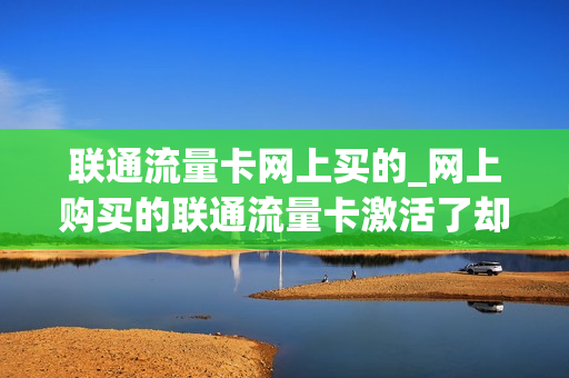 联通流量卡网上买的_网上购买的联通流量卡激活了却上不了网怎么办