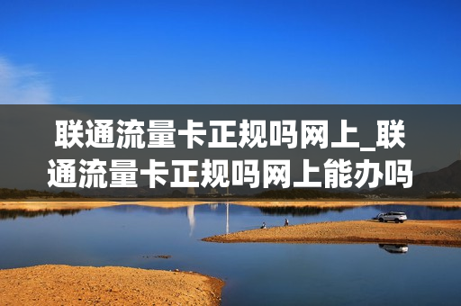 联通流量卡正规吗网上_联通流量卡正规吗网上能办吗