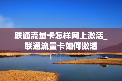联通流量卡怎样网上激活_联通流量卡如何激活