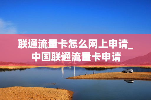 联通流量卡怎么网上申请_中国联通流量卡申请