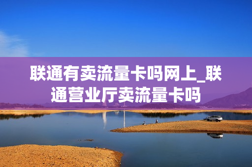 联通有卖流量卡吗网上_联通营业厅卖流量卡吗