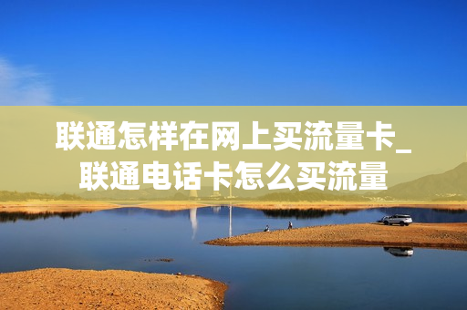 联通怎样在网上买流量卡_联通电话卡怎么买流量