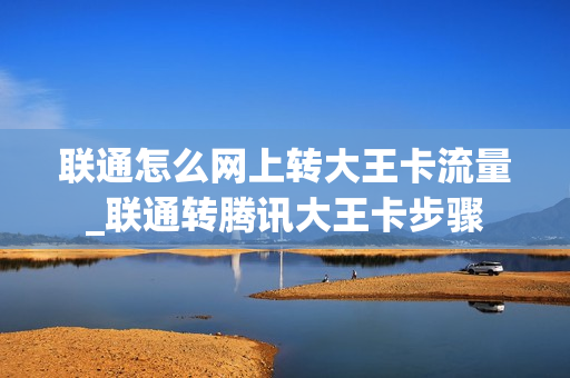 联通怎么网上转大王卡流量_联通转腾讯大王卡步骤